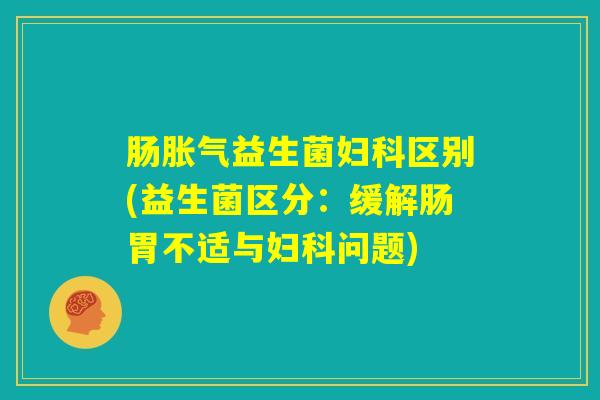 肠胀气益生菌妇科区别(益生菌区分：缓解肠胃不适与妇科问题)