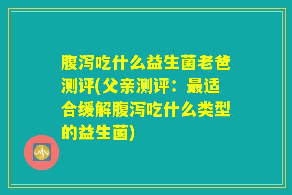 腹泻吃什么益生菌老爸测评(父亲测评：最适合缓解腹泻吃什么类型的益生菌)