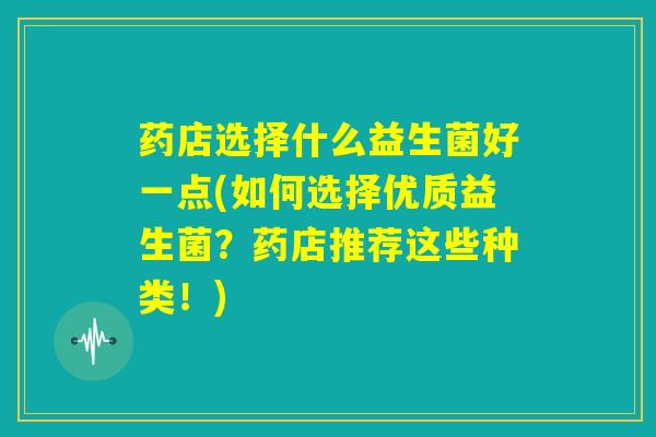 药店选择什么益生菌好一点(如何选择优质益生菌？药店推荐这些种类！)