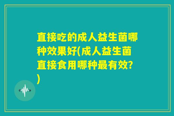 直接吃的成人益生菌哪种效果好(成人益生菌直接食用哪种最有效？)