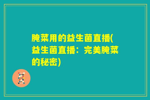 腌菜用的益生菌直播(益生菌直播:完美腌菜的秘密) 腌菜用的益生菌直播(益生菌直播:完美腌菜的秘密)