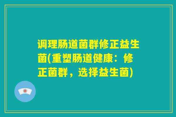 调理肠道菌群修正益生菌(重塑肠道健康：修正菌群，选择益生菌)