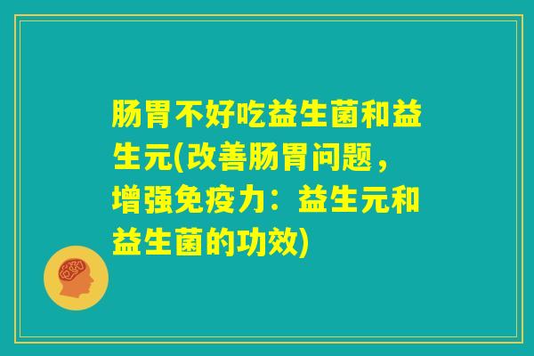 肠胃不好吃益生菌和益生元(改善肠胃问题，增强免疫力：益生元和益生菌的功效)