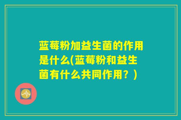 蓝莓粉加益生菌的作用是什么(蓝莓粉和益生菌有什么共同作用？)