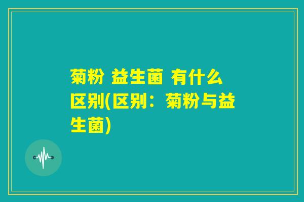 菊粉 益生菌 有什么区别(区别：菊粉与益生菌)
