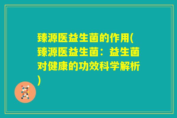 臻源医益生菌的作用(臻源医益生菌：益生菌对健康的功效科学解析)