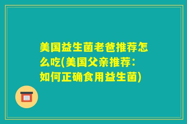 美国益生菌老爸推荐怎么吃(美国父亲推荐：如何正确食用益生菌)