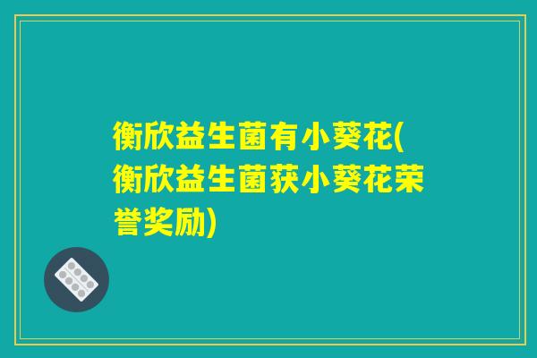 衡欣益生菌有小葵花(衡欣益生菌获小葵花荣誉奖励)