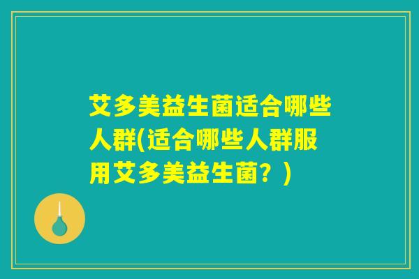 艾多美益生菌适合哪些人群(适合哪些人群服用艾多美益生菌？)