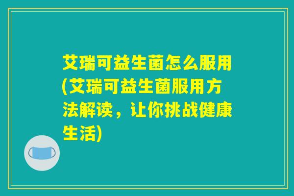 艾瑞可益生菌怎么服用(艾瑞可益生菌服用方法解读，让你挑战健康生活)