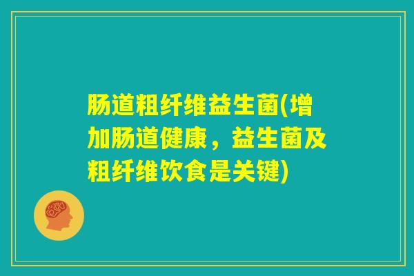 肠道粗纤维益生菌(增加肠道健康，益生菌及粗纤维饮食是关键)
