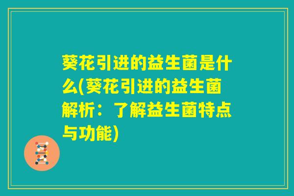葵花引进的益生菌是什么(葵花引进的益生菌解析：了解益生菌特点与功能)