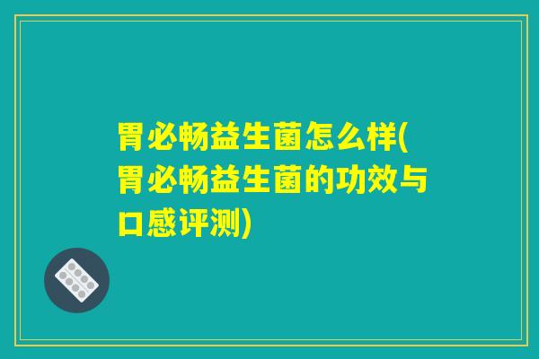 胃必畅益生菌怎么样(胃必畅益生菌的功效与口感评测)