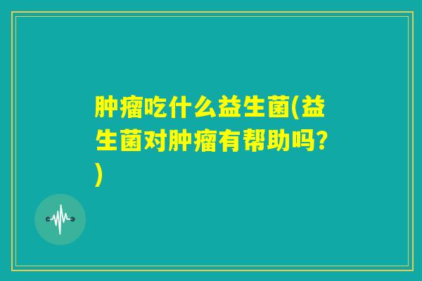 肿瘤吃什么益生菌(益生菌对肿瘤有帮助吗？)