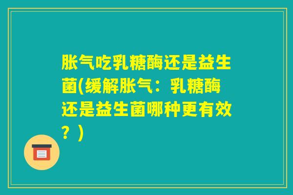 胀气吃乳糖酶还是益生菌(缓解胀气：乳糖酶还是益生菌哪种更有效？)