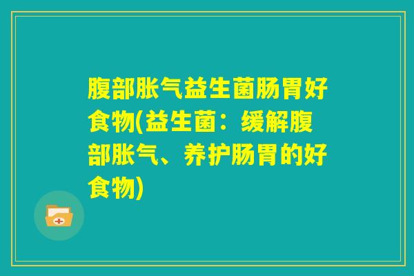 腹部胀气益生菌肠胃好食物(益生菌：缓解腹部胀气、养护肠胃的好食物)