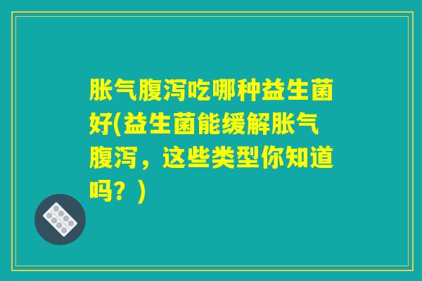胀气腹泻吃哪种益生菌好(益生菌能缓解胀气腹泻,这些类型你知道吗?) 胀气腹泻吃哪种益生菌好(益生菌能缓解胀气腹泻,这些类型你知道吗?)