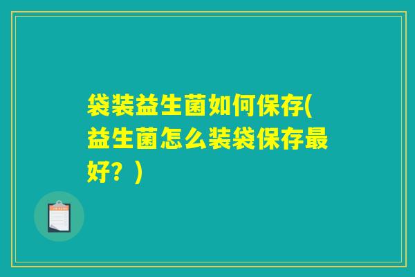 袋装益生菌如何保存(益生菌怎么装袋保存最好？)
