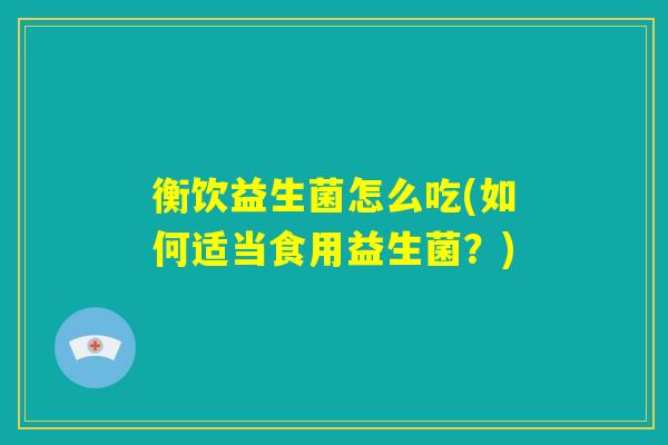 衡饮益生菌怎么吃(如何适当食用益生菌？)