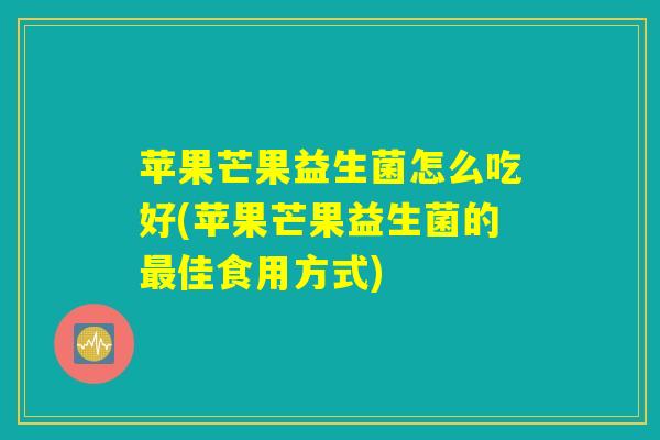 苹果芒果益生菌怎么吃好(苹果芒果益生菌的最佳食用方式)