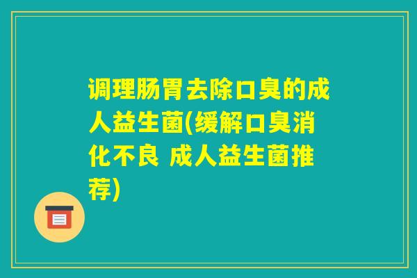 调理肠胃去除口臭的成人益生菌(缓解口臭消化不良 成人益生菌推荐) 调理肠胃去除口臭的成人益生菌(缓解口臭消化不良 成人益生菌推荐)