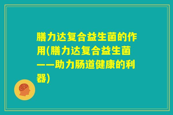 膳力达复合益生菌的作用(膳力达复合益生菌——助力肠道健康的利器)