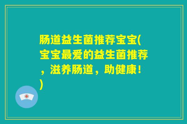 肠道益生菌推荐宝宝(宝宝最爱的益生菌推荐,滋养肠道,助健康!) 肠道益生菌推荐宝宝(宝宝最爱的益生菌推荐,滋养肠道,助健康!)