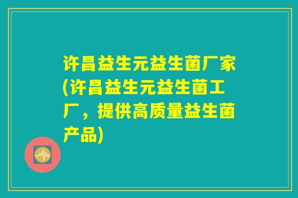 许昌益生元益生菌厂家(许昌益生元益生菌工厂，提供高质量益生菌产品)