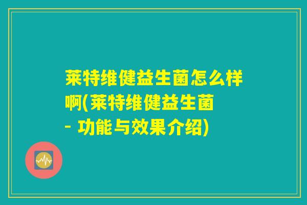 莱特维健益生菌怎么样啊(莱特维健益生菌 - 功能与效果介绍) 莱特维健益生菌怎么样啊(莱特维健益生菌 - 功能与效果介绍)