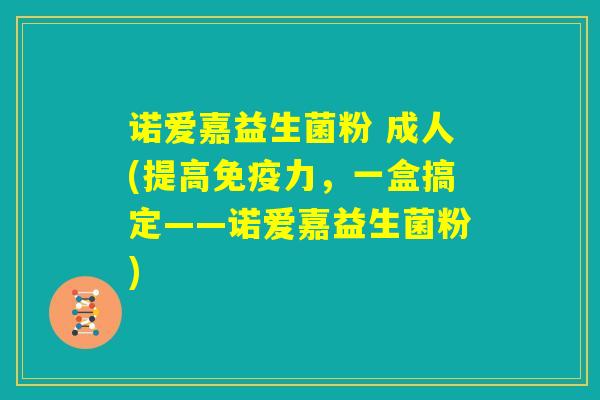 诺爱嘉益生菌粉 成人(提高免疫力，一盒搞定——诺爱嘉益生菌粉)
