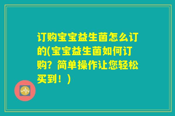 订购宝宝益生菌怎么订的(宝宝益生菌如何订购？简单操作让您轻松买到！)