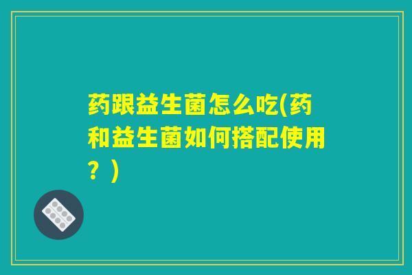 药跟益生菌怎么吃(药和益生菌如何搭配使用？)