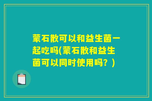 蒙石散可以和益生菌一起吃吗(蒙石散和益生菌可以同时使用吗?) 蒙石散可以和益生菌一起吃吗(蒙石散和益生菌可以同时使用吗?)
