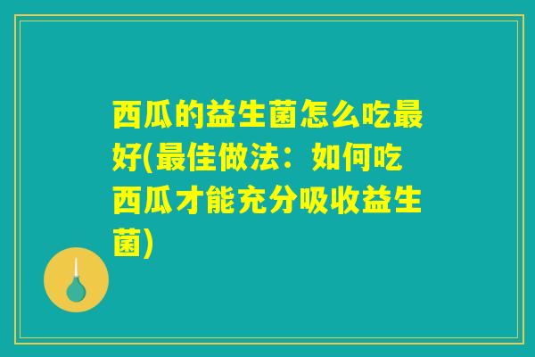 西瓜的益生菌怎么吃最好(最佳做法:如何吃西瓜才能充分吸收益生菌) 西瓜的益生菌怎么吃最好(最佳做法:如何吃西瓜才能充分吸收益生菌)