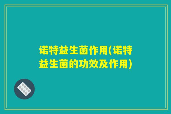 诺特益生菌作用(诺特益生菌的功效及作用) 诺特益生菌作用(诺特益生菌的功效及作用)