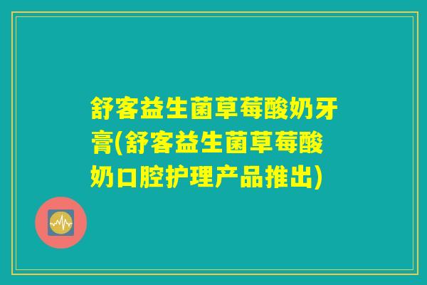 舒客益生菌草莓酸奶牙膏(舒客益生菌草莓酸奶口腔护理产品推出)