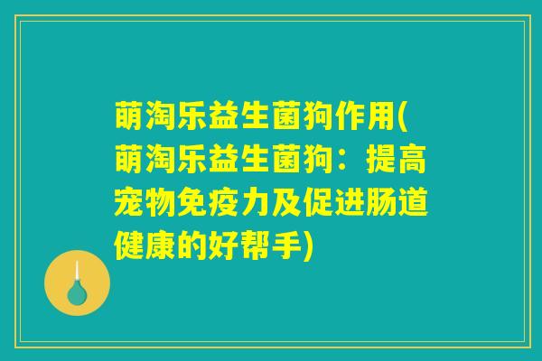 萌淘乐益生菌狗作用(萌淘乐益生菌狗：提高宠物免疫力及促进肠道健康的好帮手)