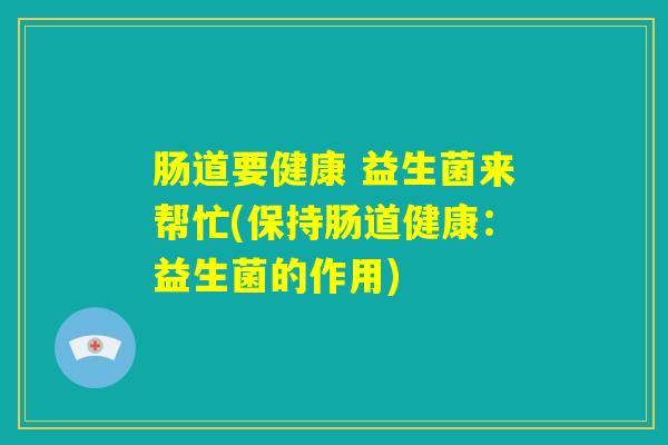 肠道要健康 益生菌来帮忙(保持肠道健康：益生菌的作用)