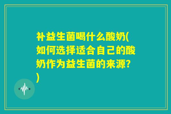 补益生菌喝什么酸奶(如何选择适合自己的酸奶作为益生菌的来源？)