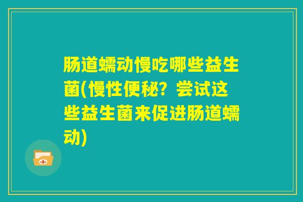 肠道蠕动慢吃哪些益生菌(慢性便秘？尝试这些益生菌来促进肠道蠕动)
