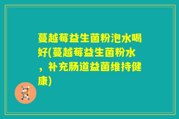 蔓越莓益生菌粉泡水喝好(蔓越莓益生菌粉水，补充肠道益菌维持健康)