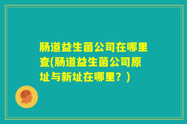 肠道益生菌公司在哪里查(肠道益生菌公司原址与新址在哪里？)