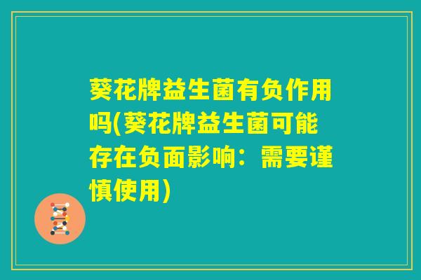葵花牌益生菌有负作用吗(葵花牌益生菌可能存在负面影响：需要谨慎使用)