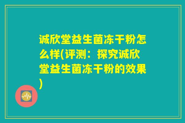 诚欣堂益生菌冻干粉怎么样(评测：探究诚欣堂益生菌冻干粉的效果)