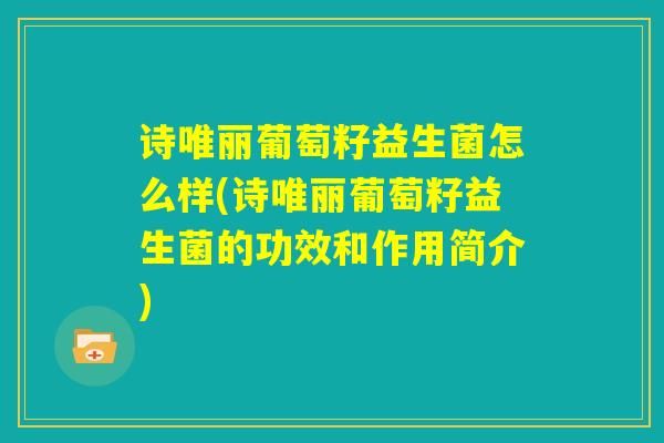 诗唯丽葡萄籽益生菌怎么样(诗唯丽葡萄籽益生菌的功效和作用简介)