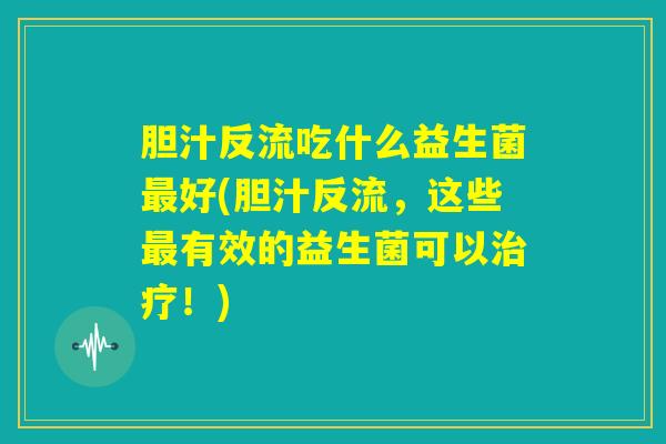 胆汁反流吃什么益生菌最好(胆汁反流，这些最有效的益生菌可以治疗！)