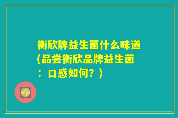 衡欣牌益生菌什么味道(品尝衡欣品牌益生菌：口感如何？)