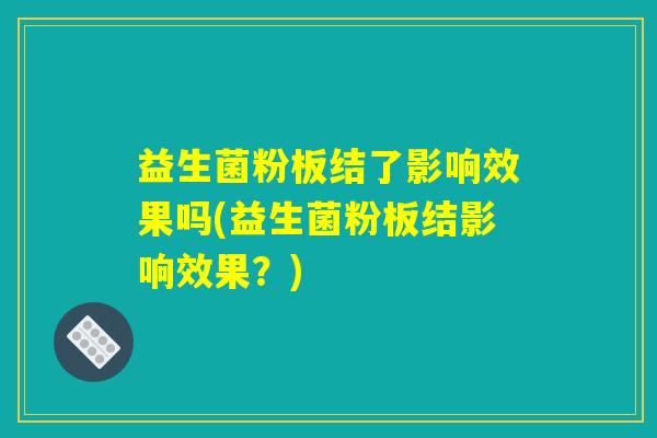 益生菌粉板结了影响效果吗(益生菌粉板结影响效果？)