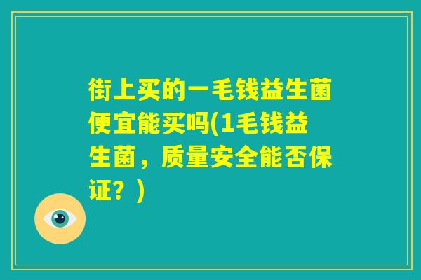 街上买的一毛钱益生菌便宜能买吗(1毛钱益生菌，质量安全能否保证？)