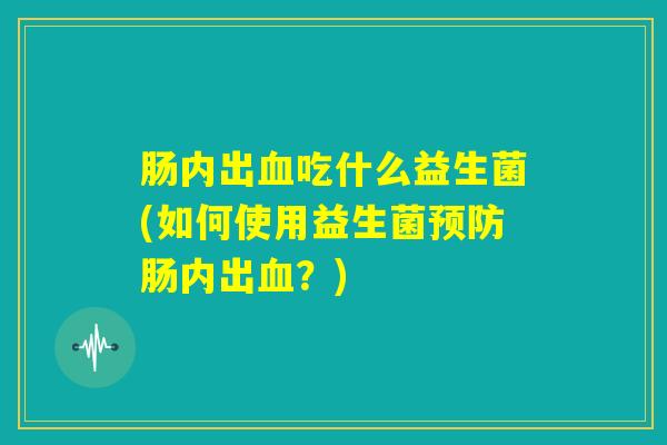 肠内出血吃什么益生菌(如何使用益生菌预防肠内出血？)